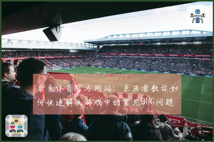 乐竞体育官方网站：亲历者教你如何快速解决游戏中的常见BUG问题