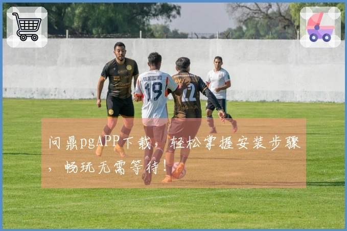 问鼎pgAPP下载，轻松掌握安装步骤，畅玩无需等待！