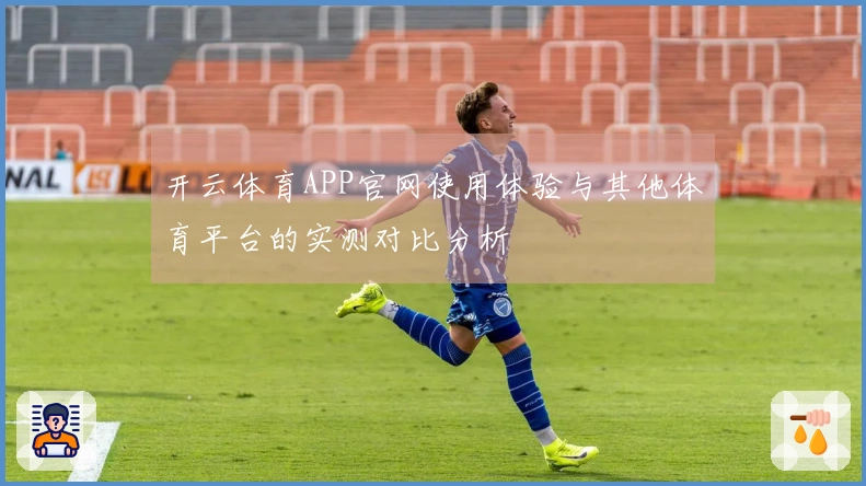 开云体育APP官网使用体验与其他体育平台的实测对比分析