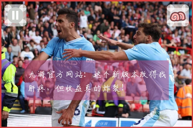 九游官方网站：这个新版本改得我肝疼，但收益真的炸裂！