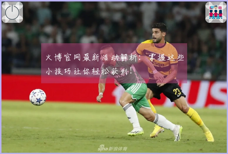 火博官网最新活动解析：掌握这些小技巧让你轻松获利！