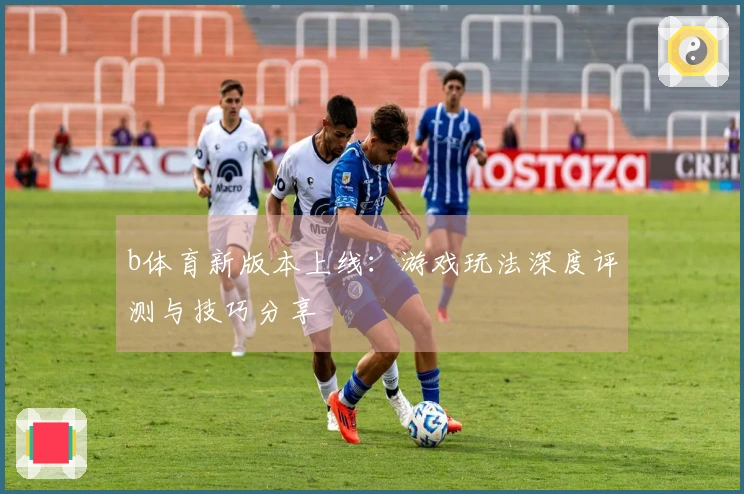 b体育新版本上线：游戏玩法深度评测与技巧分享