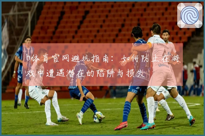 b体育官网避坑指南：如何防止在游戏中遭遇潜在的陷阱与损失