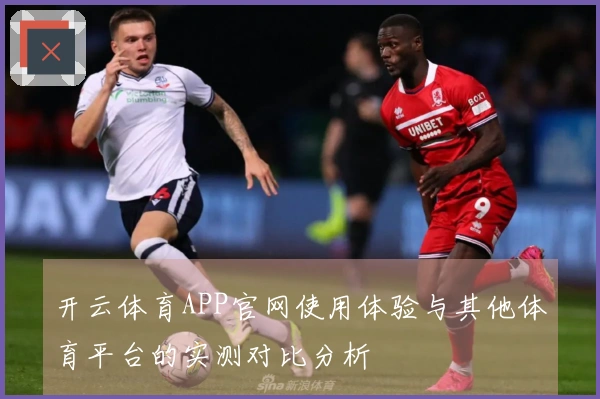开云体育APP官网使用体验与其他体育平台的实测对比分析