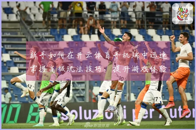 新手如何在开云体育手机端中迅速掌握高级玩法技巧,提升游戏体验