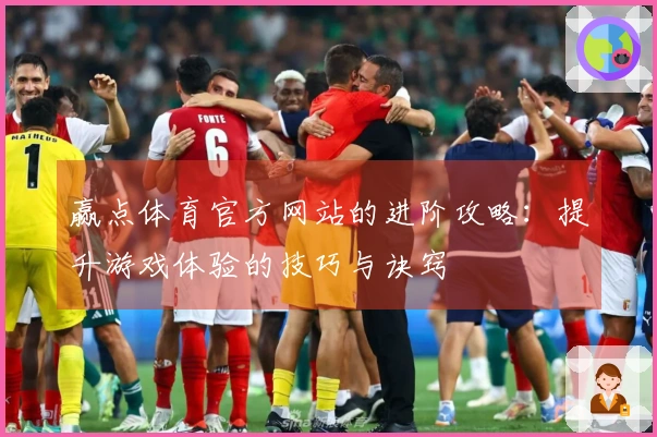 赢点体育官方网站的进阶攻略：提升游戏体验的技巧与诀窍
