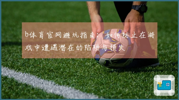 b体育官网避坑指南：如何防止在游戏中遭遇潜在的陷阱与损失