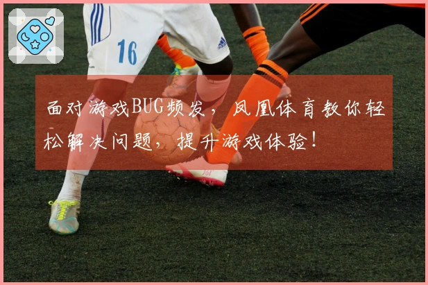 面对游戏BUG频发,凤凰体育教你轻松解决问题,提升游戏体验!