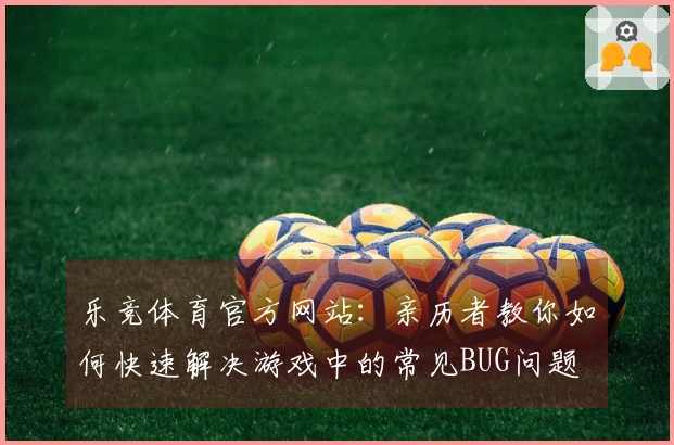 乐竞体育官方网站：亲历者教你如何快速解决游戏中的常见BUG问题