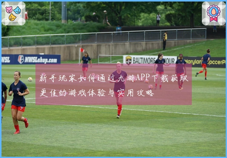 新手玩家如何通过九游APP下载获取更佳的游戏体验与实用攻略