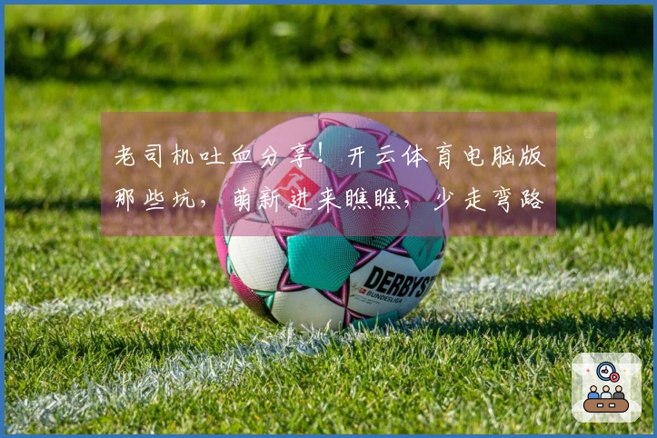 老司机吐血分享！开云体育电脑版那些坑，萌新进来瞧瞧，少走弯路！