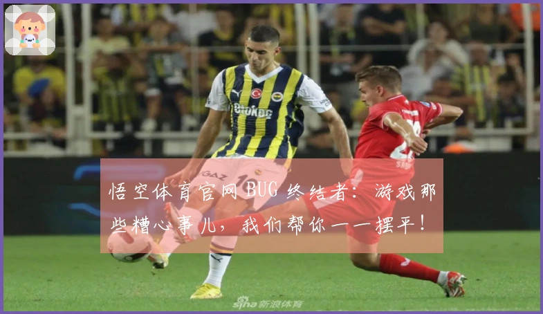 悟空体育官网 BUG 终结者：游戏那些糟心事儿，我们帮你一一摆平！