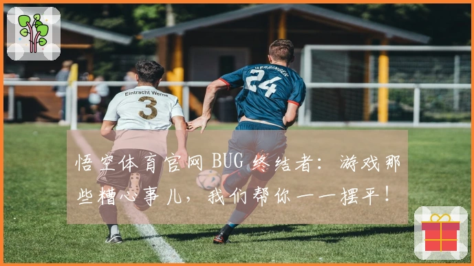 悟空体育官网 BUG 终结者：游戏那些糟心事儿，我们帮你一一摆平！