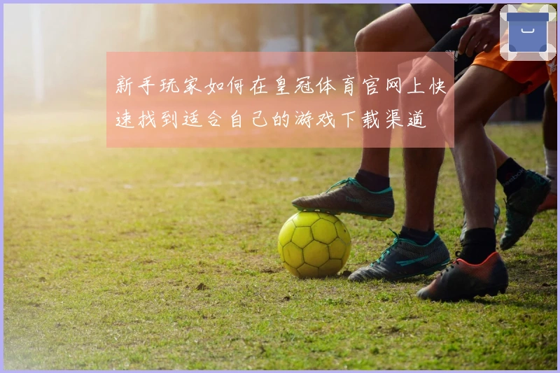 新手玩家如何在皇冠体育官网上快速找到适合自己的游戏下载渠道