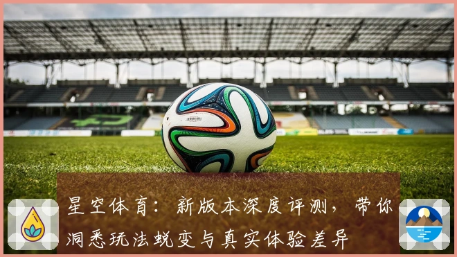 星空体育：新版本深度评测，带你洞悉玩法蜕变与真实体验差异