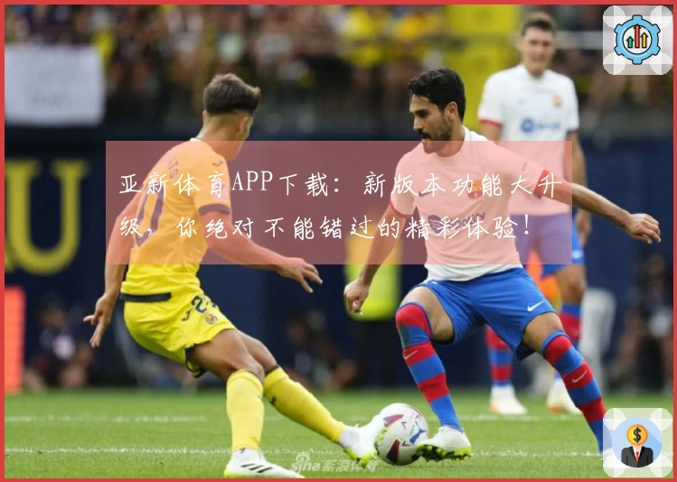 亚新体育APP下载：新版本功能大升级，你绝对不能错过的精彩体验！