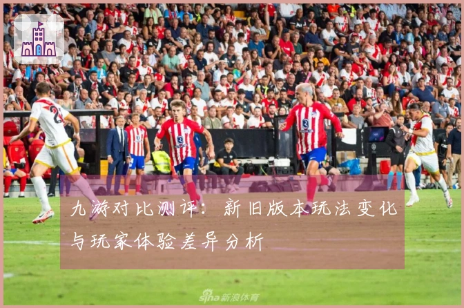 九游对比测评：新旧版本玩法变化与玩家体验差异分析