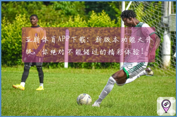 亚新体育APP下载：新版本功能大升级，你绝对不能错过的精彩体验！