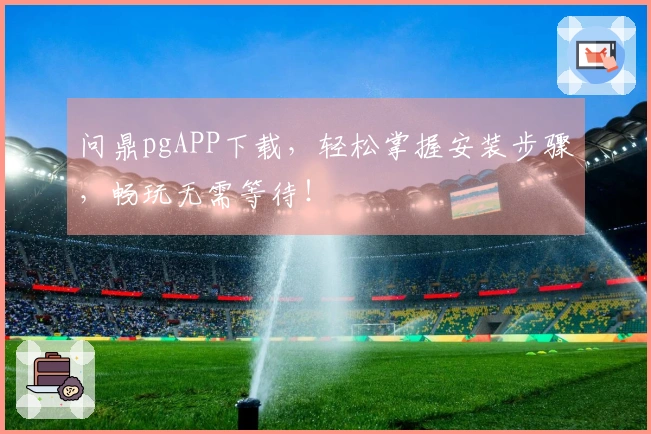 问鼎pgAPP下载，轻松掌握安装步骤，畅玩无需等待！
