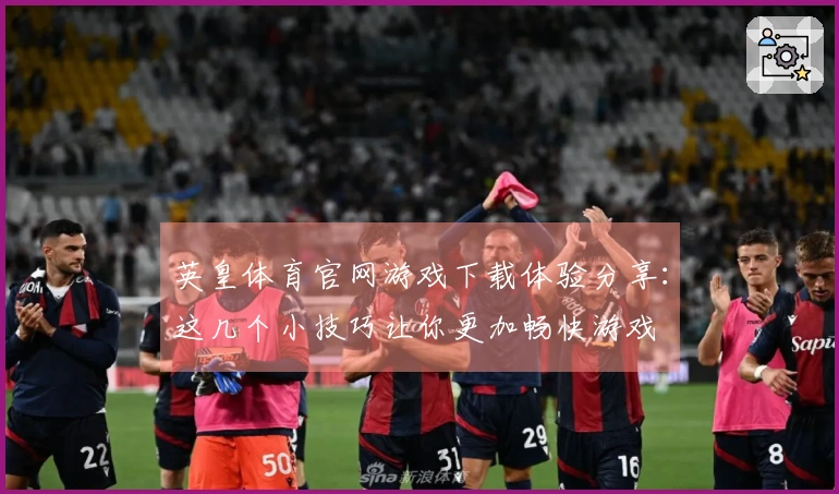 英皇体育官网游戏下载体验分享：这几个小技巧让你更加畅快游戏