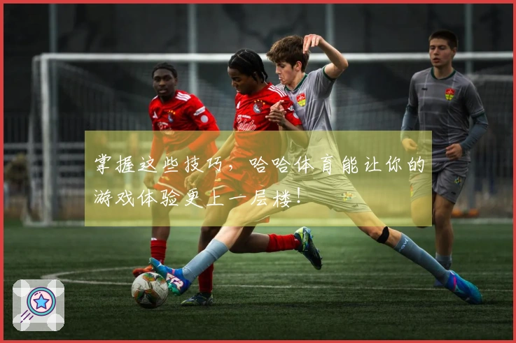 掌握这些技巧，哈哈体育能让你的游戏体验更上一层楼！